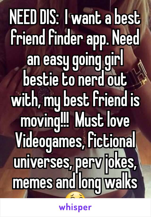 NEED DIS:  I want a best friend finder app. Need an easy going girl bestie to nerd out with, my best friend is moving!!!  Must love Videogames, fictional universes, perv jokes, memes and long walks 😂