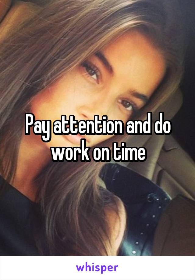 Pay attention and do work on time