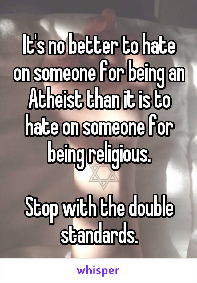 It's no better to hate on someone for being an Atheist than it is to hate on someone for being religious.

Stop with the double standards.