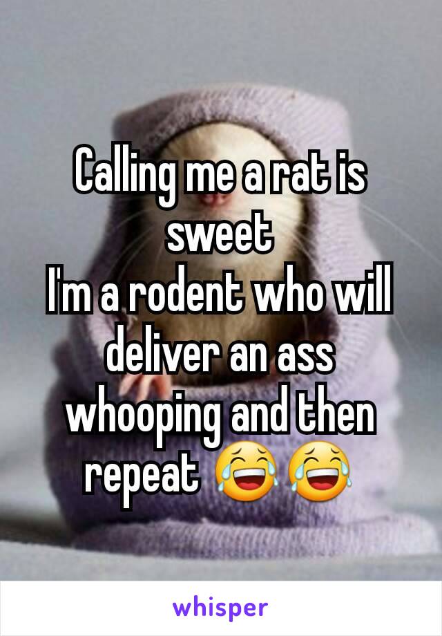 Calling me a rat is sweet
I'm a rodent who will deliver an ass whooping and then repeat 😂😂
