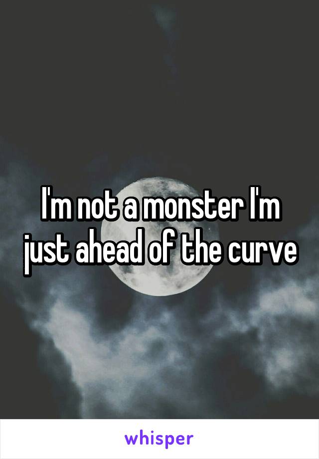 I'm not a monster I'm just ahead of the curve