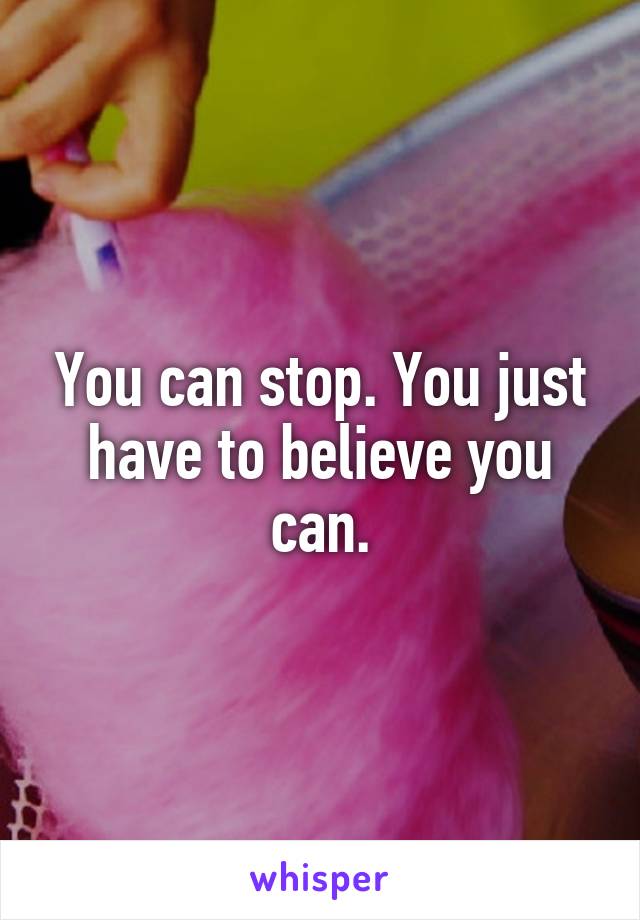 You can stop. You just have to believe you can.