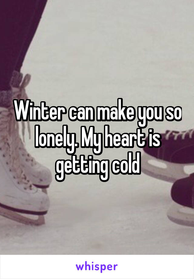 Winter can make you so lonely. My heart is getting cold