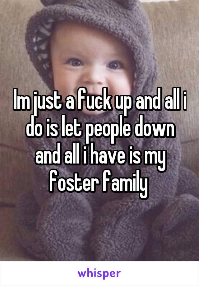 Im just a fuck up and all i do is let people down and all i have is my foster family 