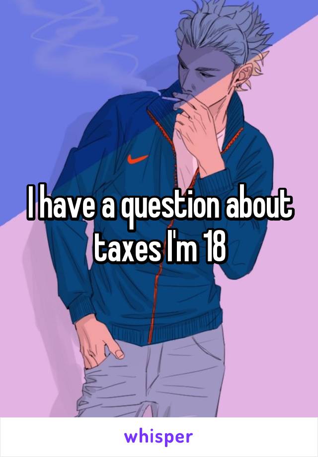 I have a question about taxes I'm 18