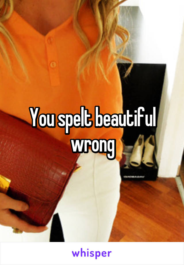 You spelt beautiful wrong