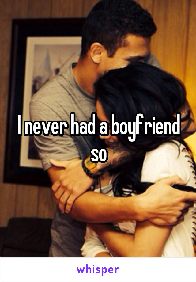 I never had a boyfriend so