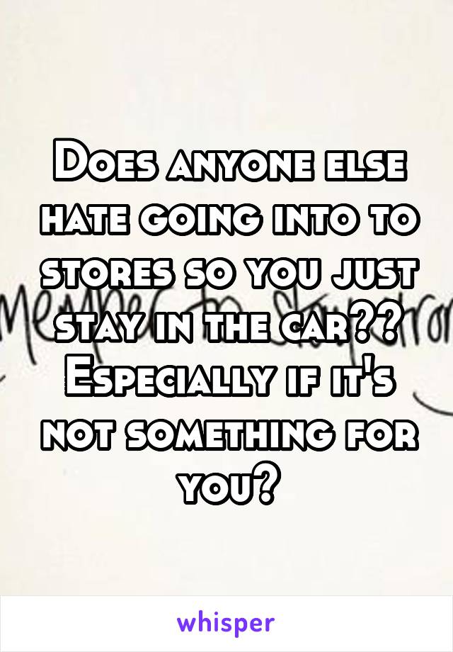 Does anyone else hate going into to stores so you just stay in the car?? Especially if it's not something for you?