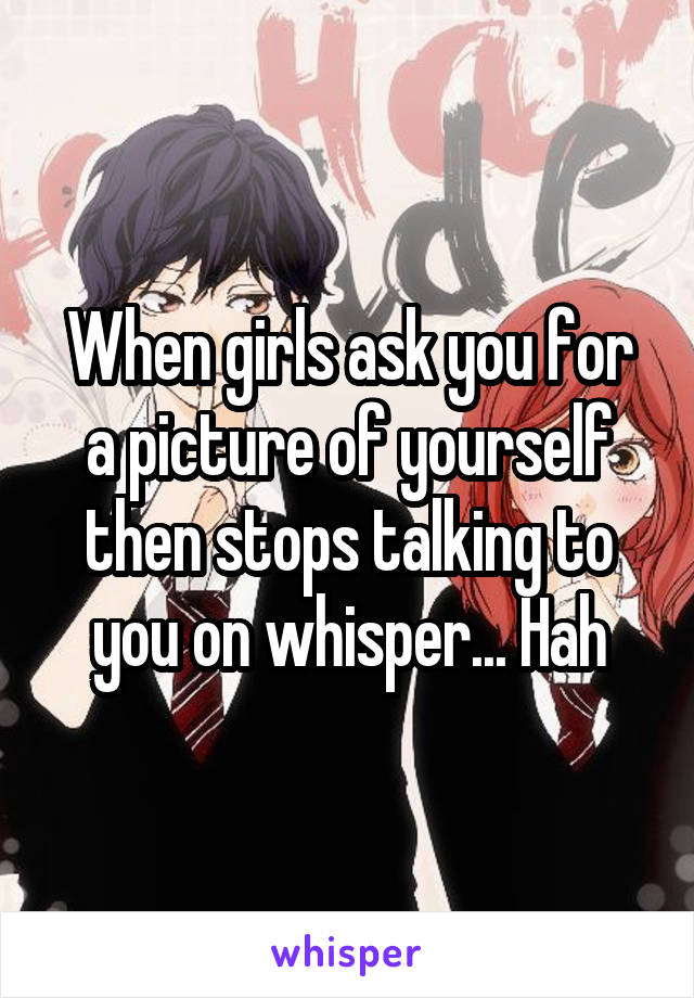 When girls ask you for a picture of yourself then stops talking to you on whisper... Hah