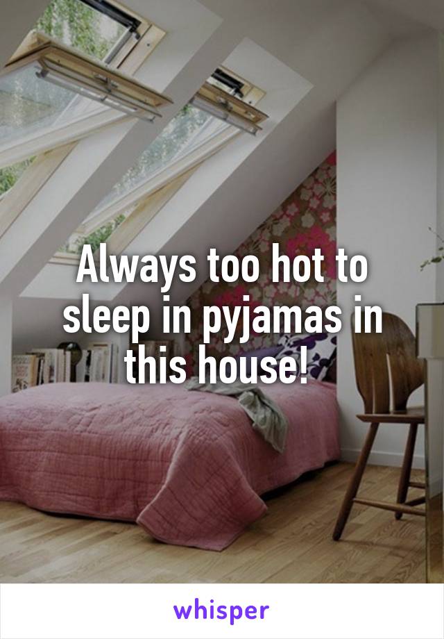 Always too hot to sleep in pyjamas in this house! 