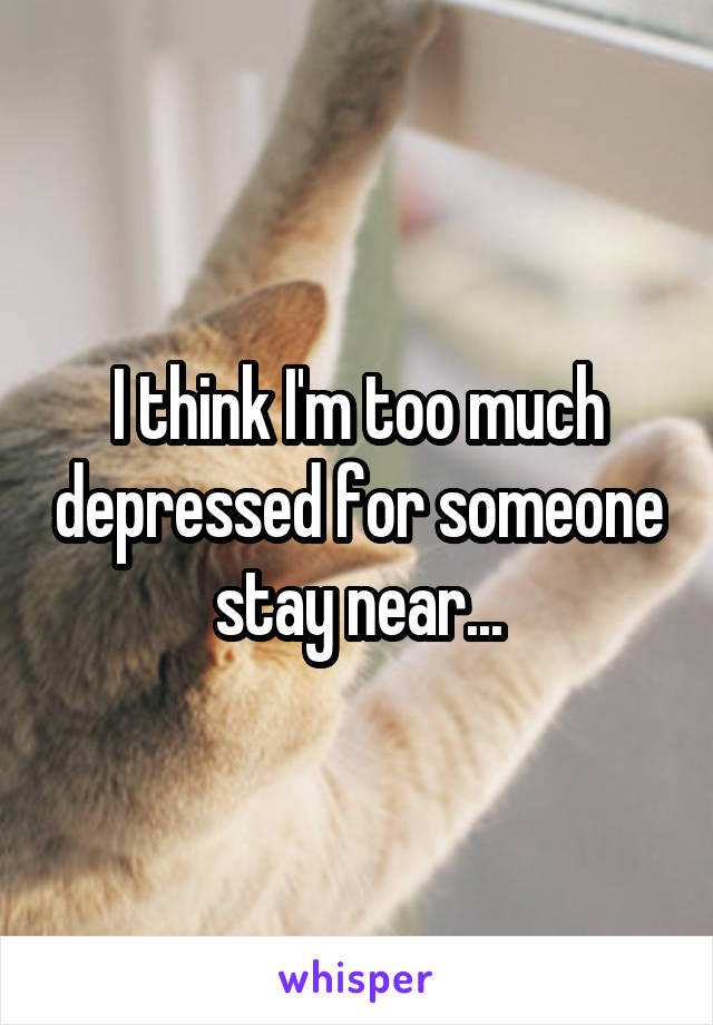 I think I'm too much depressed for someone stay near...
