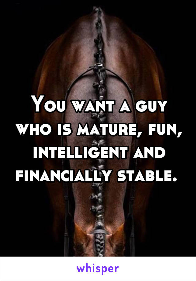 You want a guy who is mature, fun, intelligent and financially stable. 