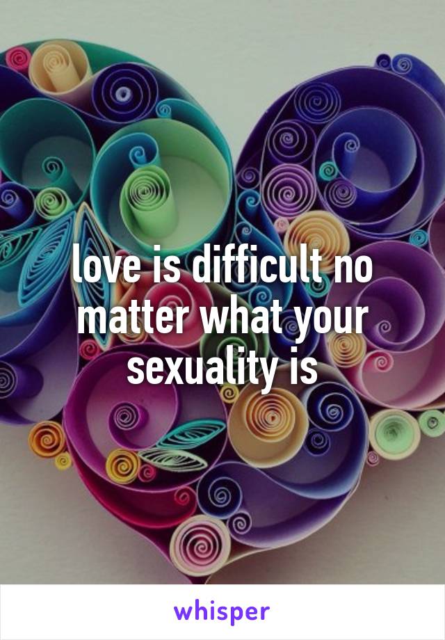 love is difficult no matter what your sexuality is