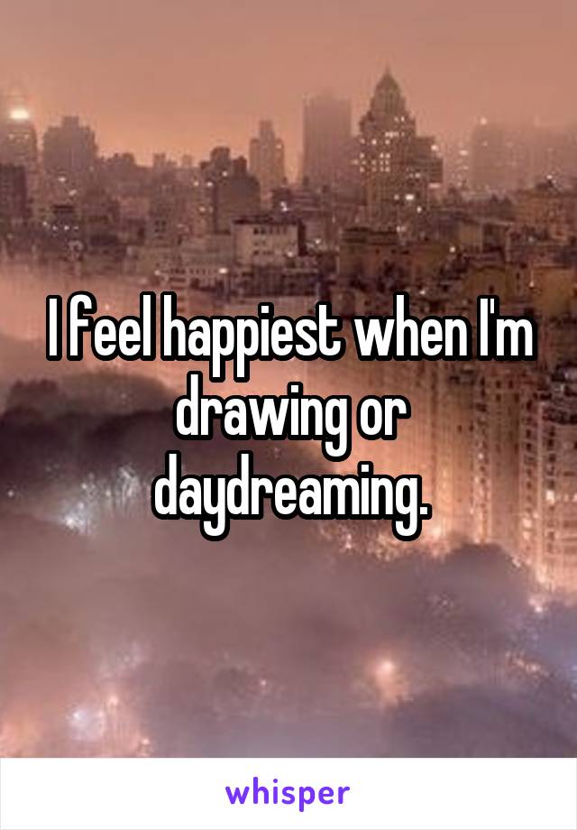 I feel happiest when I'm drawing or daydreaming.