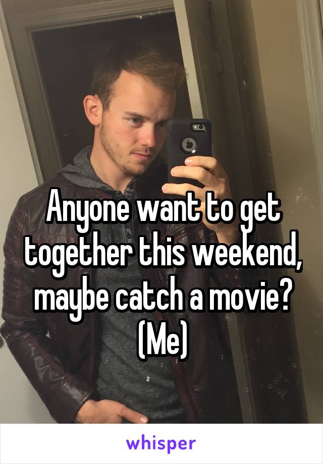 

Anyone want to get together this weekend, maybe catch a movie? (Me)