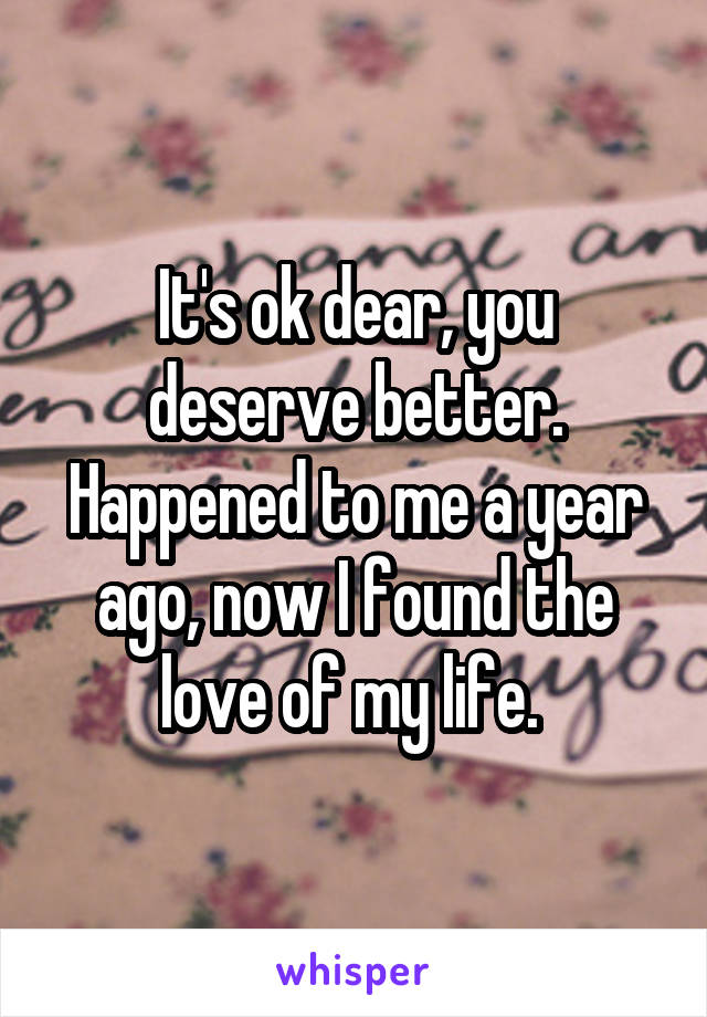 It's ok dear, you deserve better.
Happened to me a year ago, now I found the love of my life. 