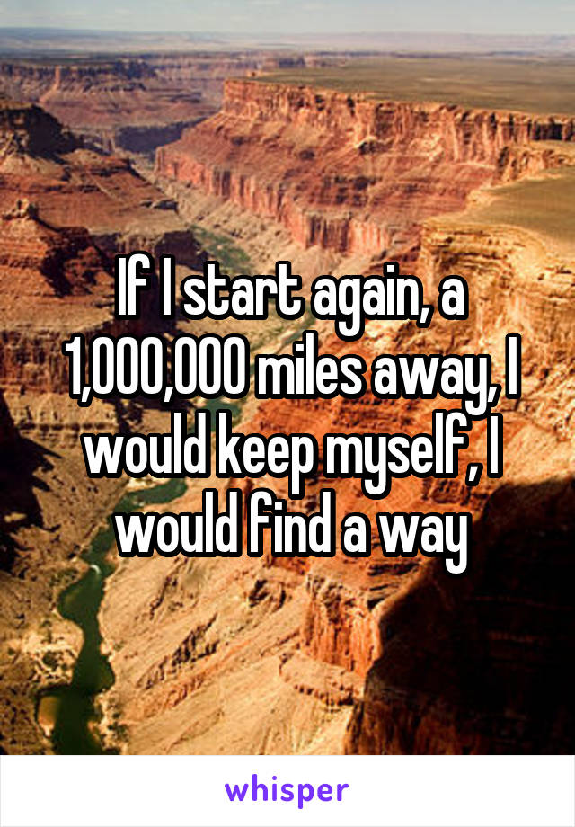 If I start again, a 1,000,000 miles away, I would keep myself, I would find a way