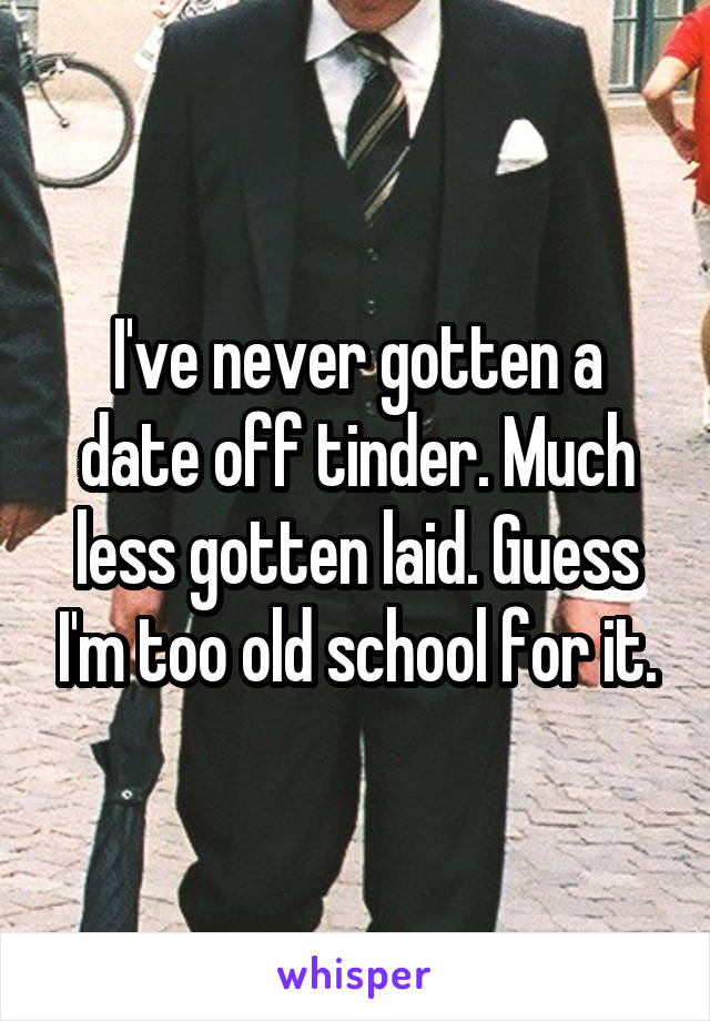 I've never gotten a date off tinder. Much less gotten laid. Guess I'm too old school for it.
