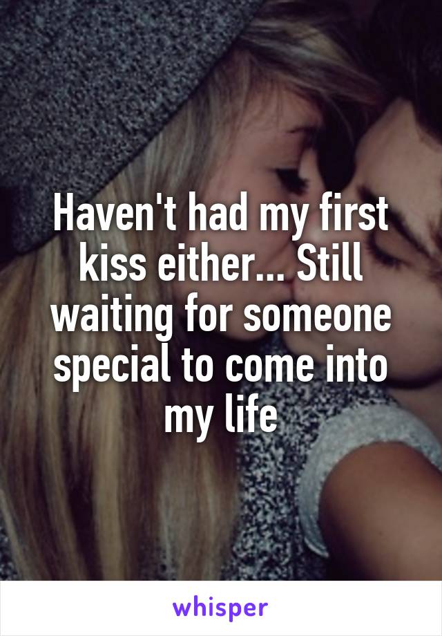 Haven't had my first kiss either... Still waiting for someone special to come into my life