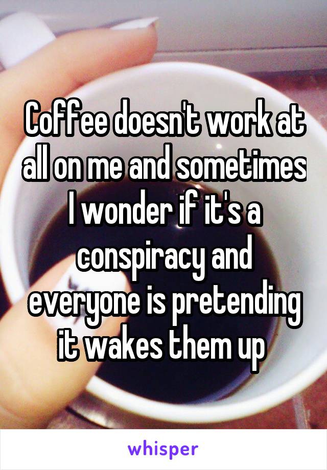 Coffee doesn't work at all on me and sometimes I wonder if it's a conspiracy and everyone is pretending it wakes them up 