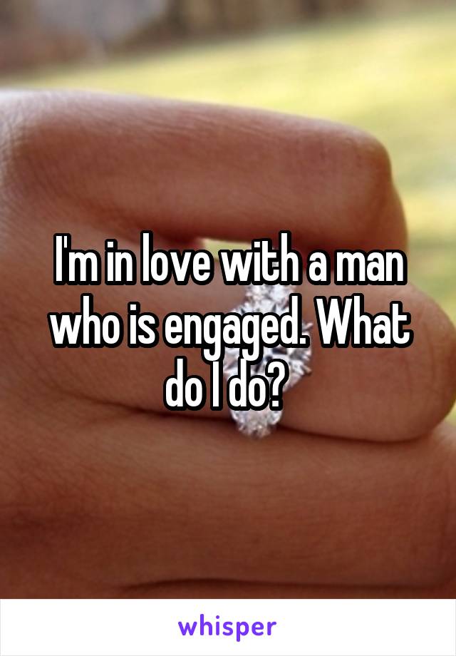 I'm in love with a man who is engaged. What do I do? 