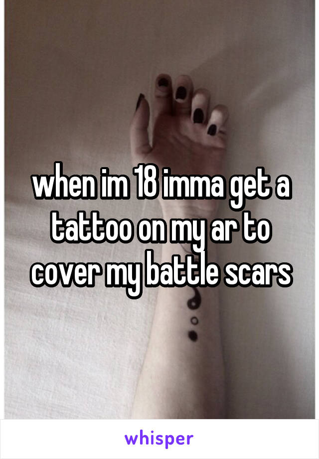 when im 18 imma get a tattoo on my ar to cover my battle scars