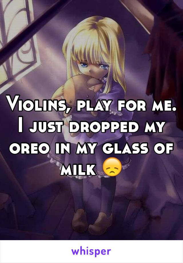Violins, play for me. I just dropped my oreo in my glass of milk 😞