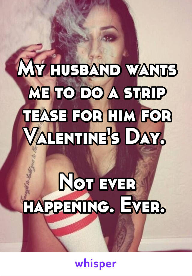 My husband wants me to do a strip tease for him for Valentine's Day. 

Not ever happening. Ever. 