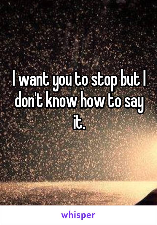 I want you to stop but I don't know how to say it.
