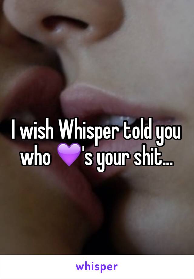 I wish Whisper told you who 💜's your shit...