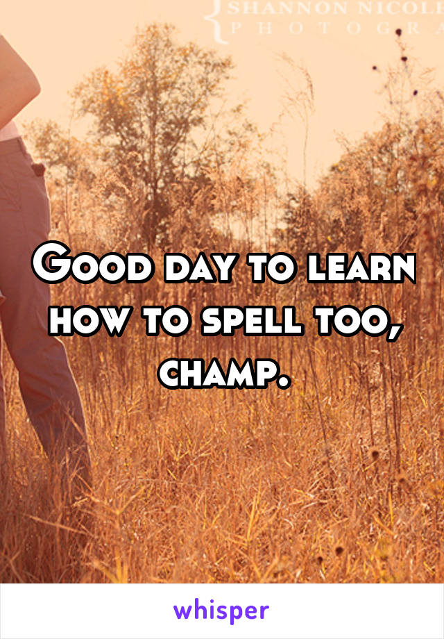 Good day to learn how to spell too, champ.