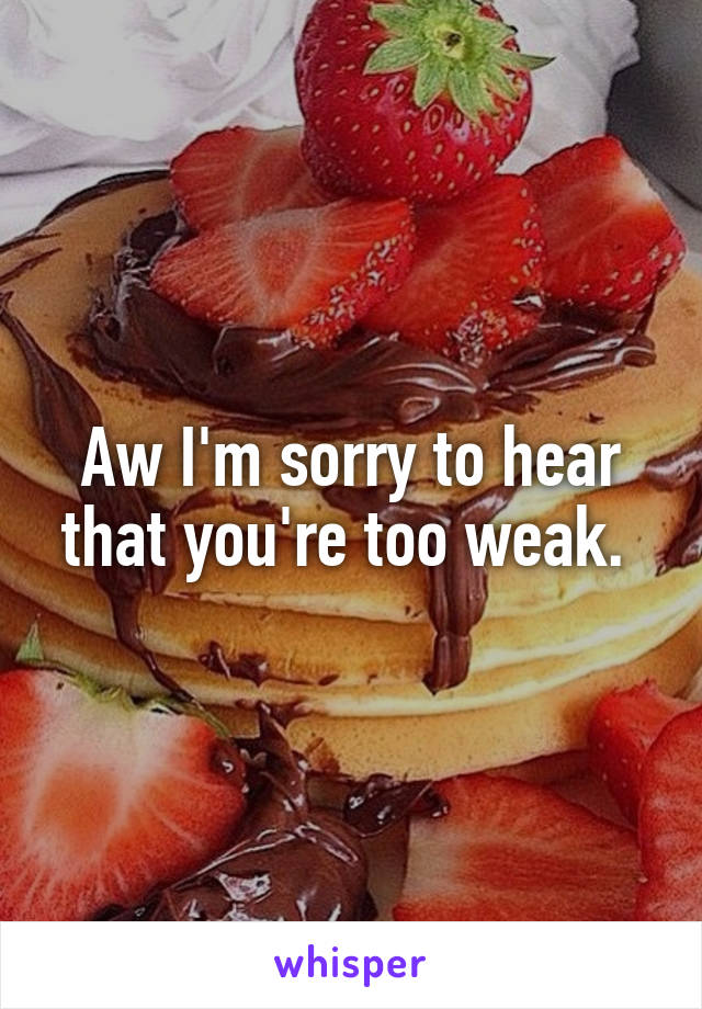 Aw I'm sorry to hear that you're too weak. 