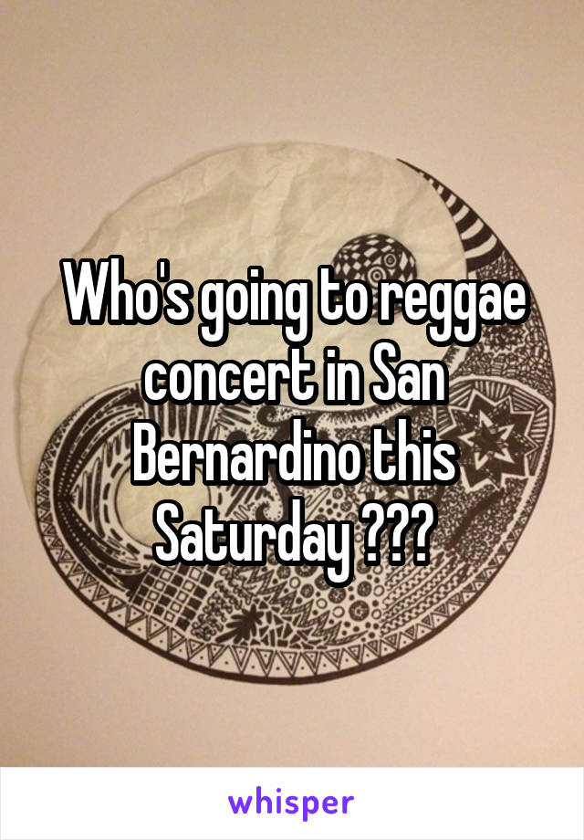 Who's going to reggae concert in San Bernardino this Saturday ???