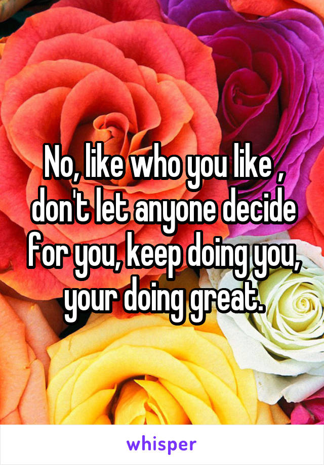 No, like who you like , don't let anyone decide for you, keep doing you, your doing great.