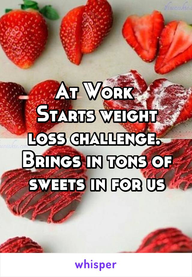 At Work 
Starts weight loss challenge. 
Brings in tons of sweets in for us