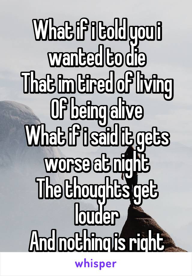 What if i told you i wanted to die
That im tired of living
Of being alive
What if i said it gets worse at night
The thoughts get louder
And nothing is right