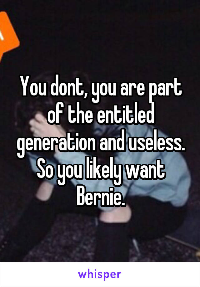 You dont, you are part of the entitled generation and useless. So you likely want Bernie.