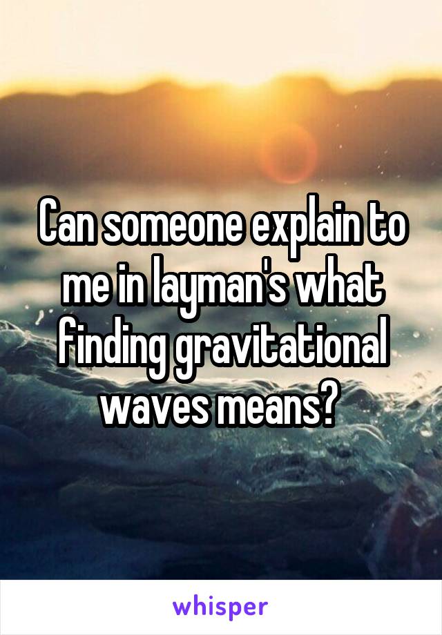 Can someone explain to me in layman's what finding gravitational waves means? 