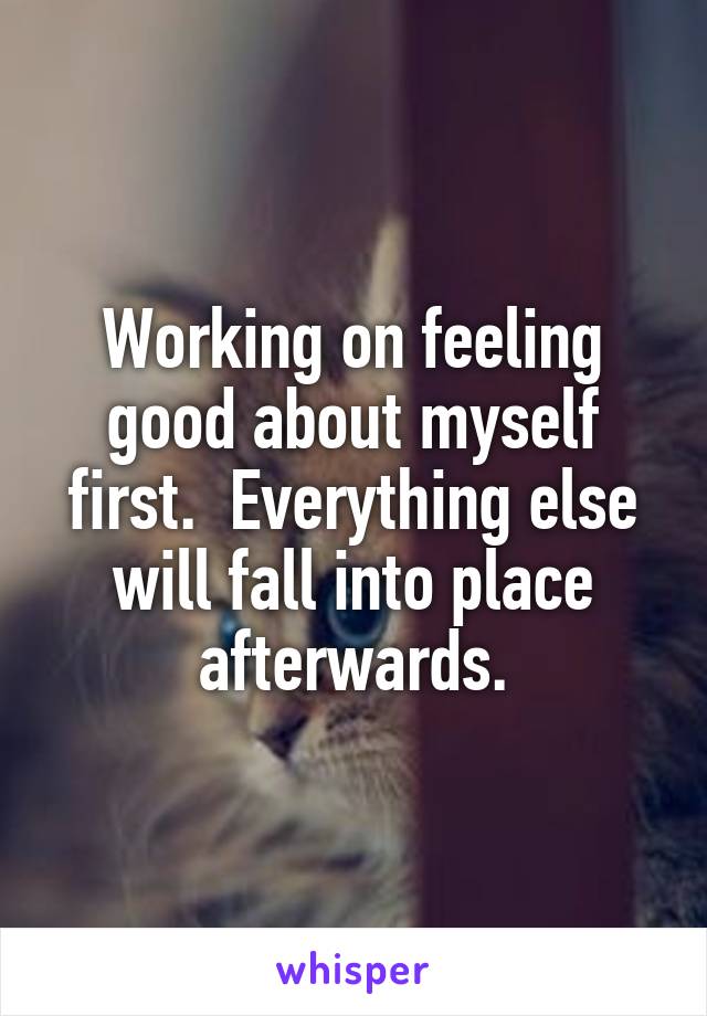 Working on feeling good about myself first.  Everything else will fall into place afterwards.