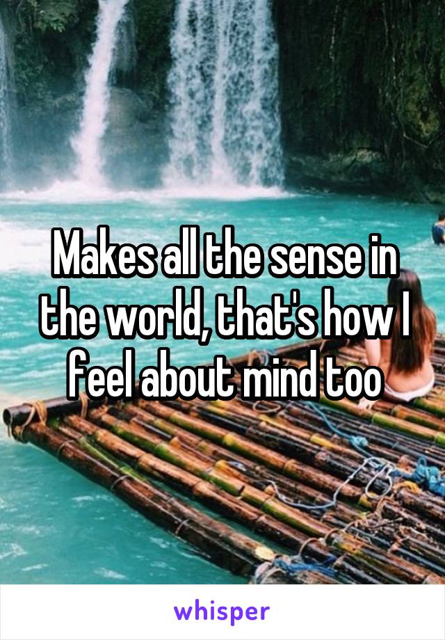 Makes all the sense in the world, that's how I feel about mind too