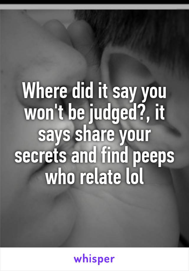 Where did it say you won't be judged?, it says share your secrets and find peeps who relate lol