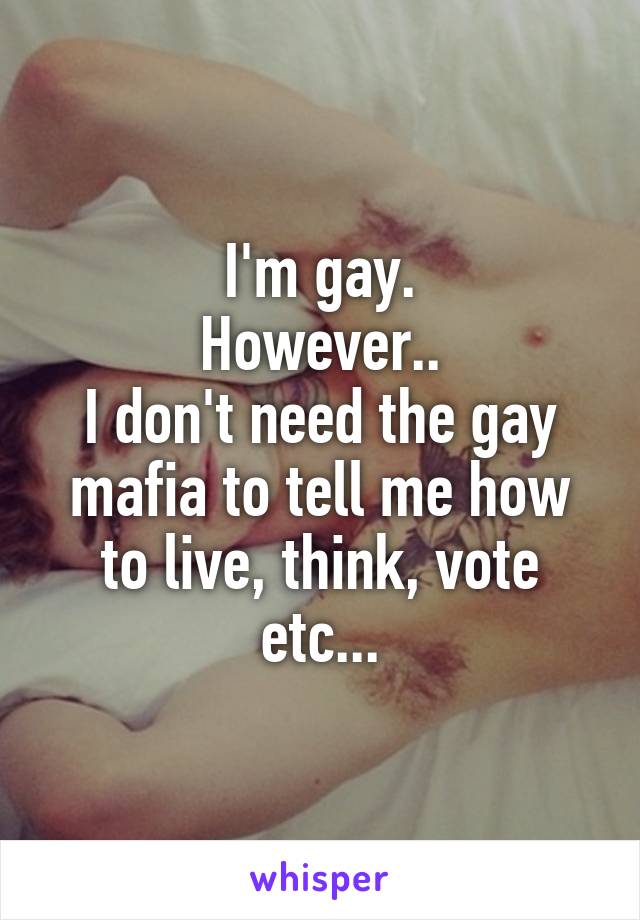 I'm gay.
However..
I don't need the gay mafia to tell me how to live, think, vote etc...