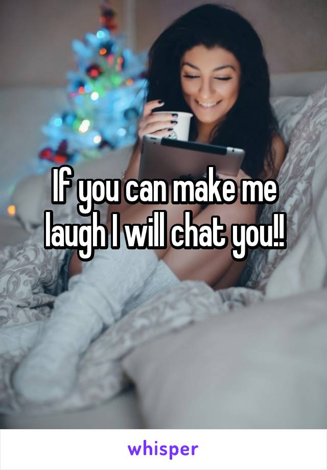 If you can make me laugh I will chat you!!
