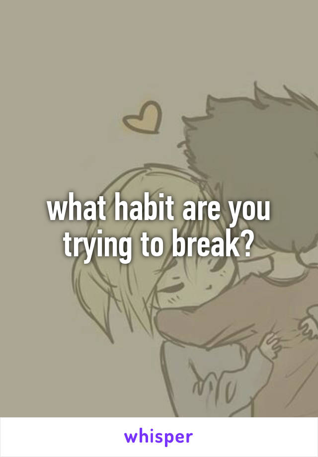 what habit are you trying to break?