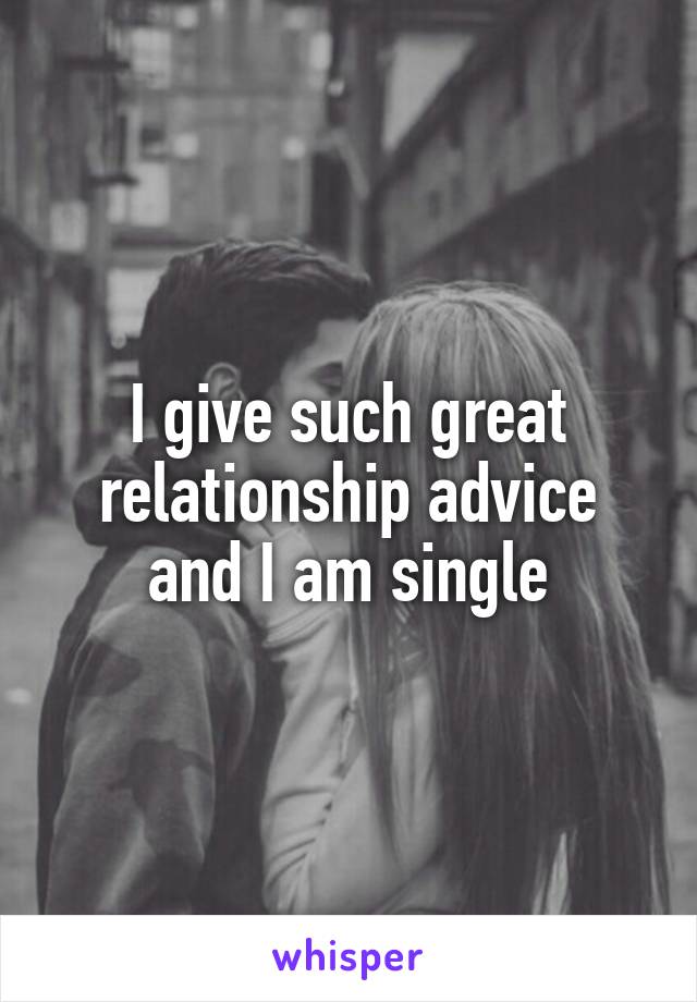 I give such great relationship advice and I am single