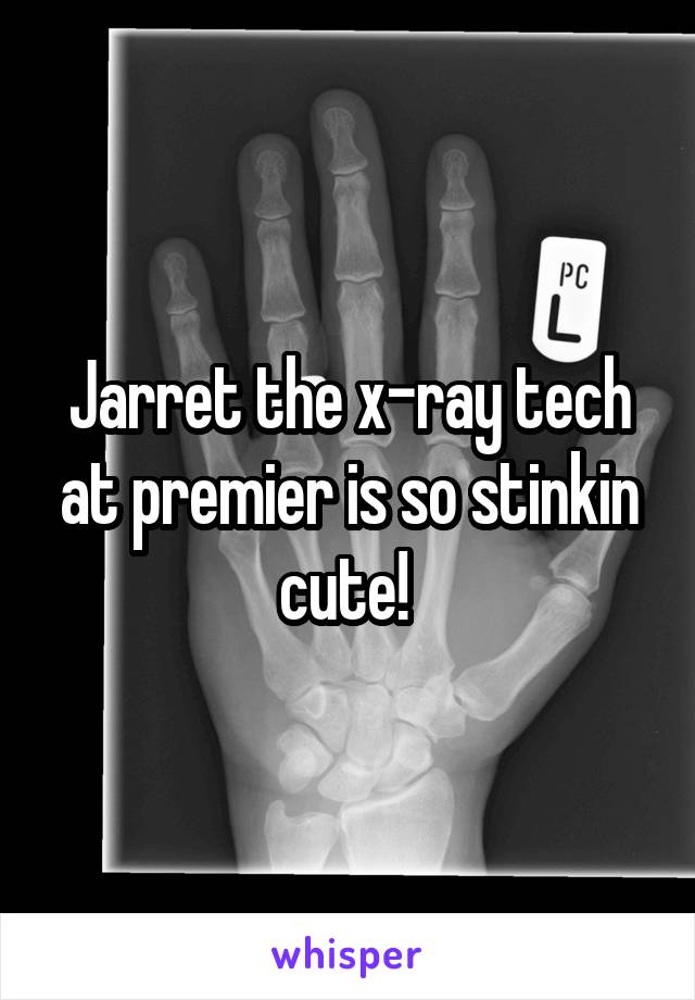 Jarret the x-ray tech at premier is so stinkin cute! 