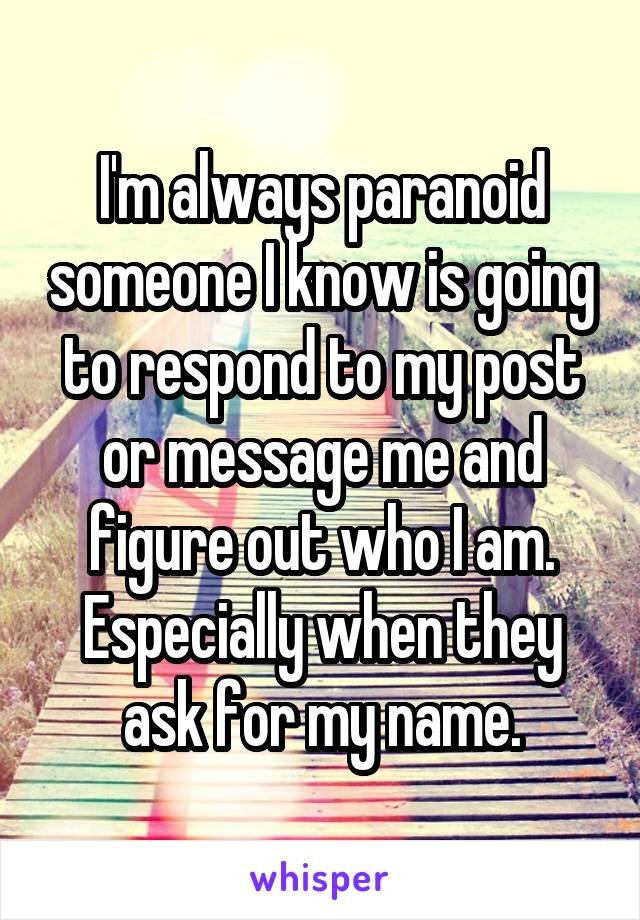 I'm always paranoid someone I know is going to respond to my post or message me and figure out who I am. Especially when they ask for my name.