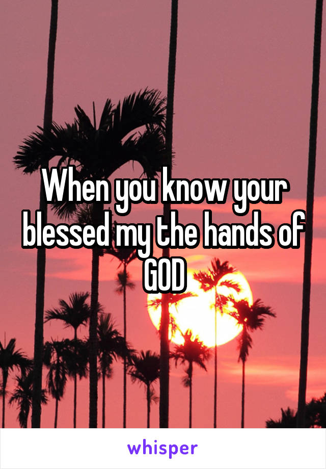 When you know your blessed my the hands of GOD