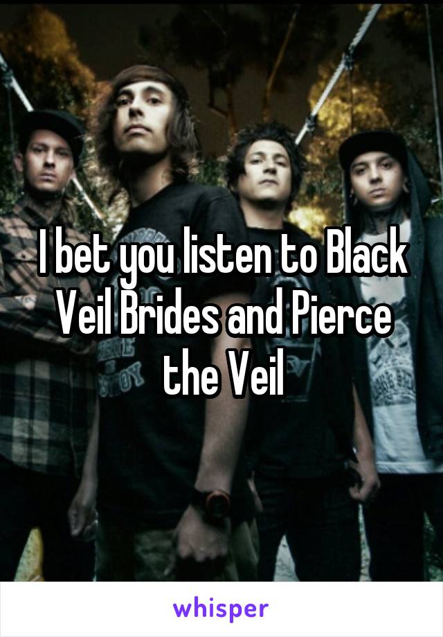 I bet you listen to Black Veil Brides and Pierce the Veil
