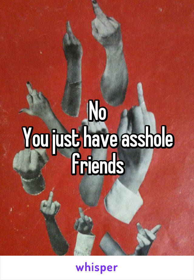 No
You just have asshole friends